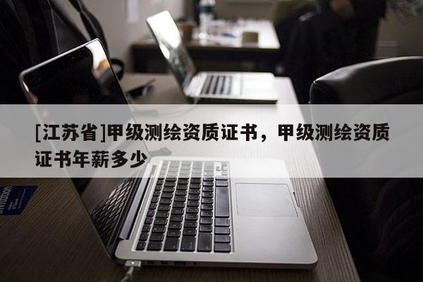 [江苏省]甲级测绘资质证书，甲级测绘资质证书年薪多少