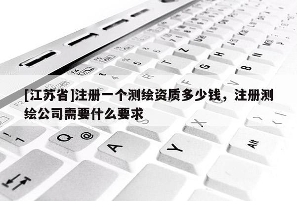[江苏省]注册一个测绘资质多少钱，注册测绘公司需要什么要求