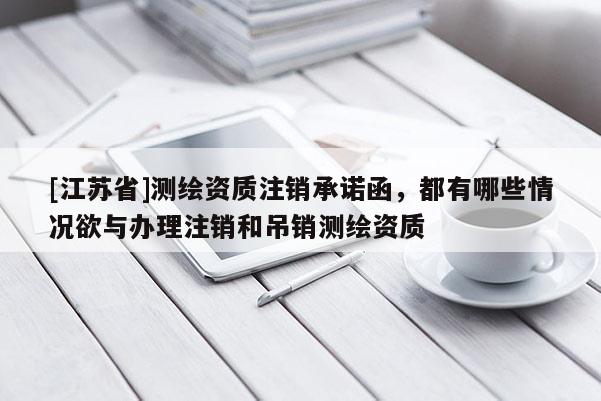 [江苏省]测绘资质注销承诺函，都有哪些情况欲与办理注销和吊销测绘资质