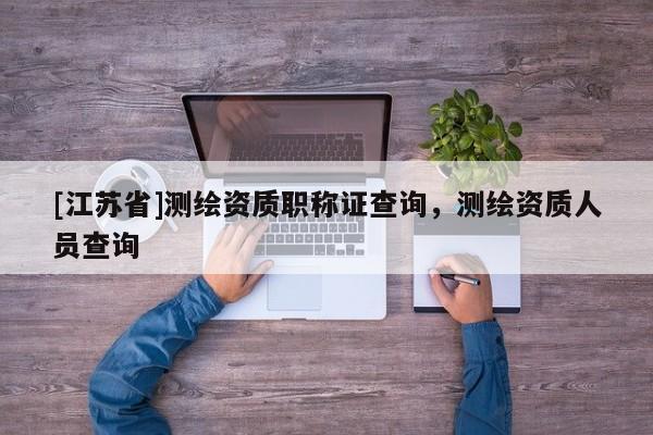 [江苏省]测绘资质职称证查询，测绘资质人员查询