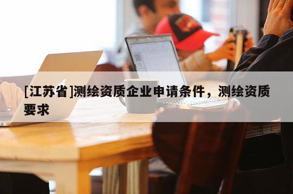 [江苏省]测绘资质企业申请条件，测绘资质要求