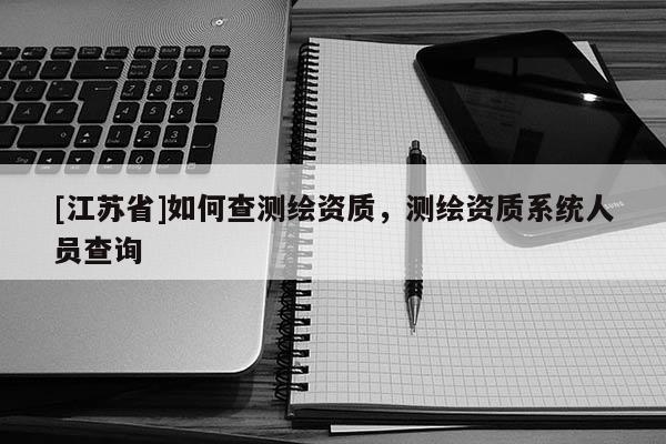 [江苏省]如何查测绘资质，测绘资质系统人员查询