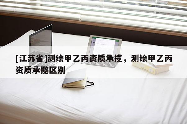 [江苏省]测绘甲乙丙资质承揽，测绘甲乙丙资质承揽区别