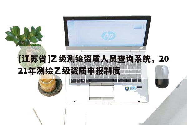 [江苏省]乙级测绘资质人员查询系统，2021年测绘乙级资质申报制度