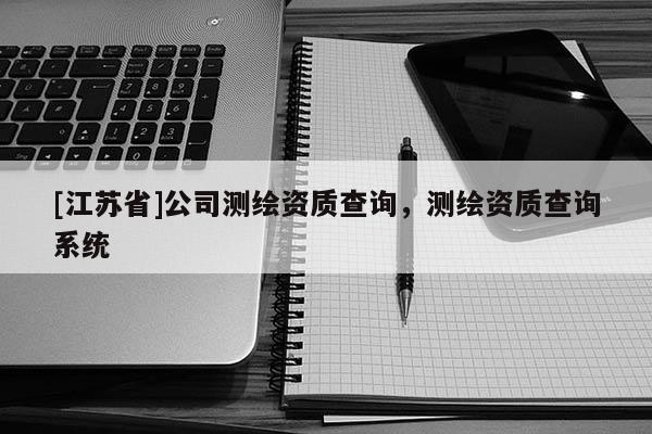 [江苏省]公司测绘资质查询，测绘资质查询系统