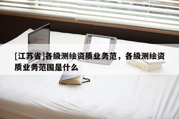 [江苏省]各级测绘资质业务范，各级测绘资质业务范围是什么