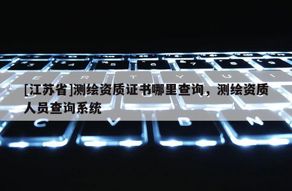 [江苏省]测绘资质证书哪里查询，测绘资质人员查询系统