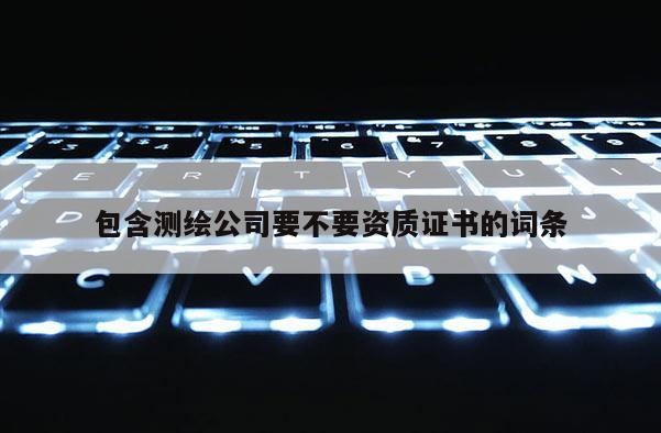 包含测绘公司要不要资质证书的词条