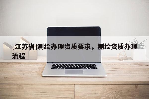 [江苏省]测绘办理资质要求，测绘资质办理流程