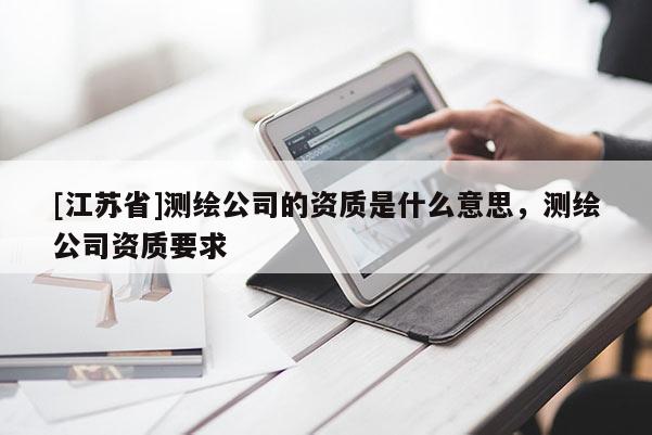 [江苏省]测绘公司的资质是什么意思，测绘公司资质要求