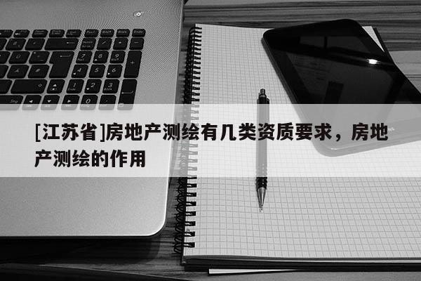 [江苏省]房地产测绘有几类资质要求，房地产测绘的作用