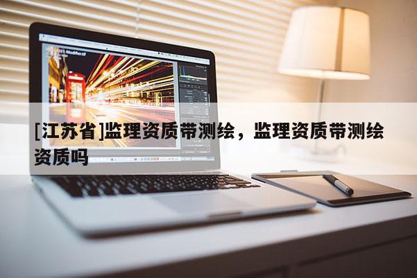 [江苏省]监理资质带测绘，监理资质带测绘资质吗