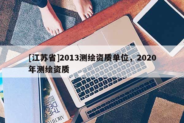 [江苏省]2013测绘资质单位，2020年测绘资质