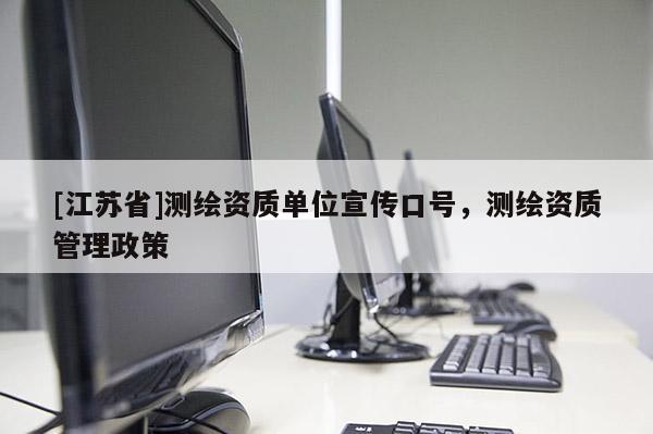[江苏省]测绘资质单位宣传口号，测绘资质管理政策