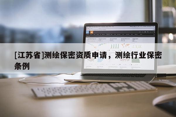 [江苏省]测绘保密资质申请，测绘行业保密条例