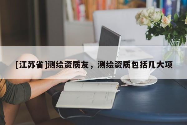 [江苏省]测绘资质友，测绘资质包括几大项