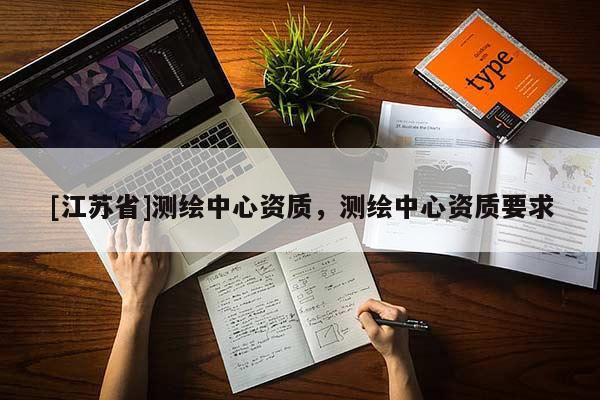 [江苏省]测绘中心资质，测绘中心资质要求