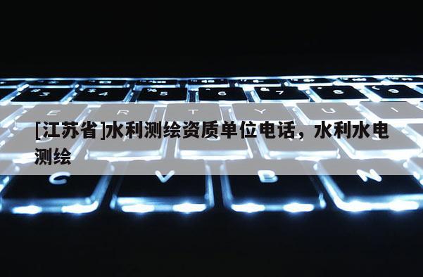 [江苏省]水利测绘资质单位电话，水利水电测绘