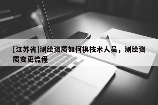 [江苏省]测绘资质如何换技术人员，测绘资质变更流程