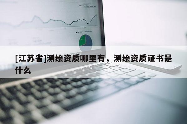 [江苏省]测绘资质哪里有，测绘资质证书是什么