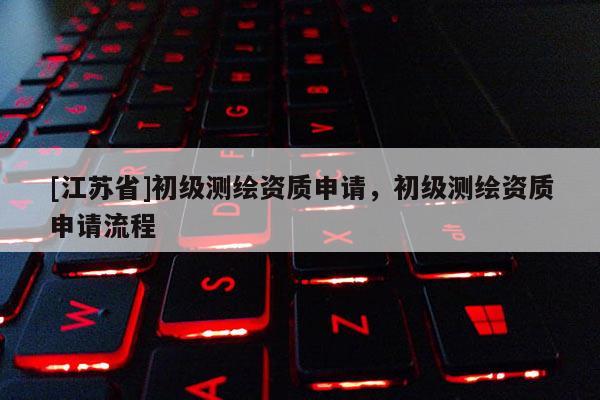 [江苏省]初级测绘资质申请，初级测绘资质申请流程