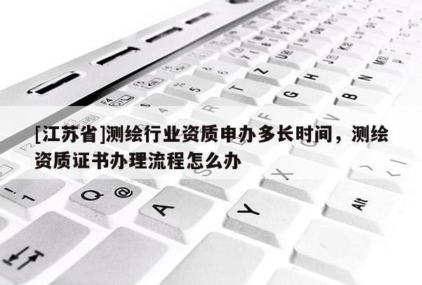 [江苏省]测绘行业资质申办多长时间，测绘资质证书办理流程怎么办