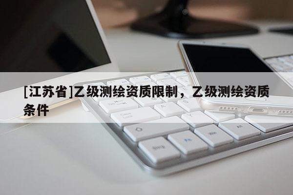 [江苏省]乙级测绘资质限制，乙级测绘资质条件