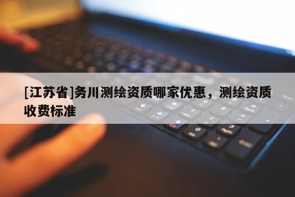 [江苏省]务川测绘资质哪家优惠，测绘资质收费标准