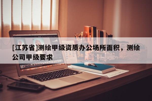 [江苏省]测绘甲级资质办公场所面积，测绘公司甲级要求