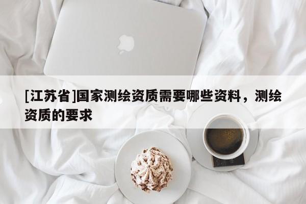 [江苏省]国家测绘资质需要哪些资料，测绘资质的要求