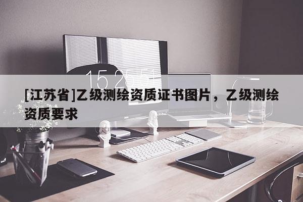 [江苏省]乙级测绘资质证书图片，乙级测绘资质要求
