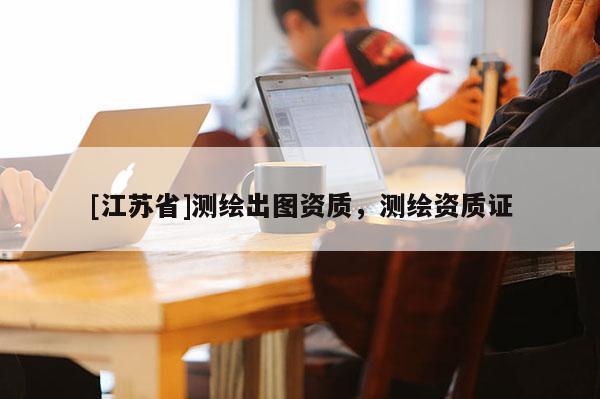 [江苏省]测绘出图资质，测绘资质证
