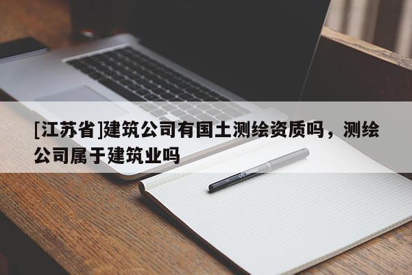 [江苏省]建筑公司有国土测绘资质吗，测绘公司属于建筑业吗