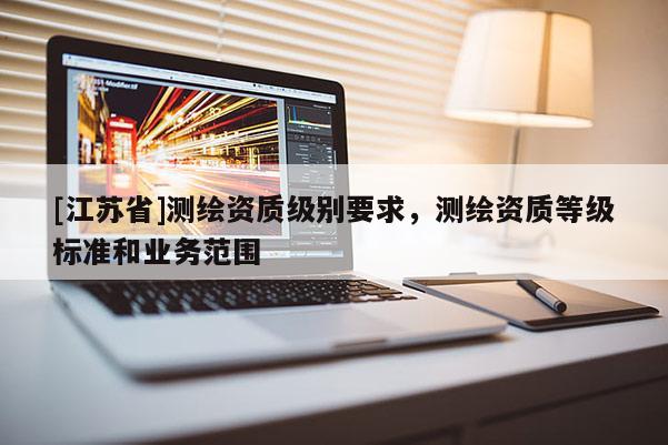 [江苏省]测绘资质级别要求，测绘资质等级标准和业务范围