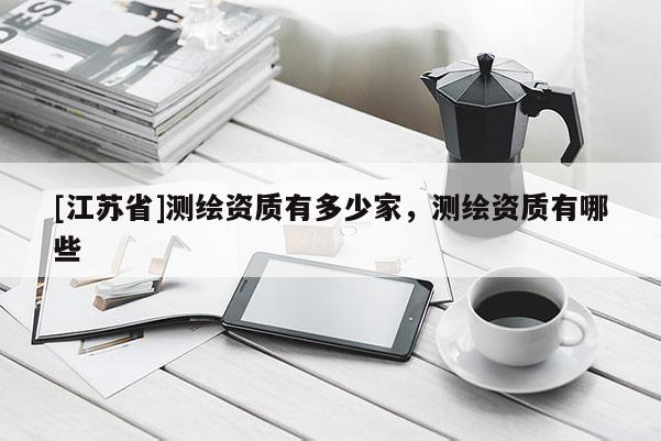 [江苏省]测绘资质有多少家，测绘资质有哪些