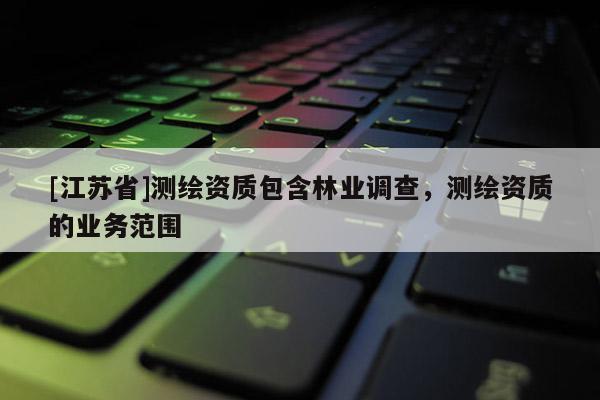 [江苏省]测绘资质包含林业调查，测绘资质的业务范围