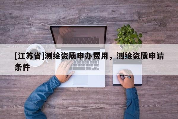 [江苏省]测绘资质申办费用，测绘资质申请条件