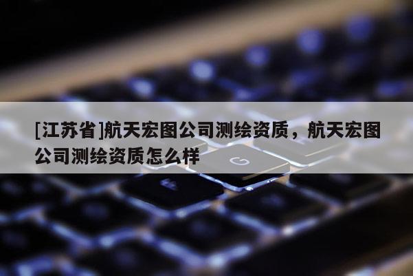 [江苏省]航天宏图公司测绘资质，航天宏图公司测绘资质怎么样