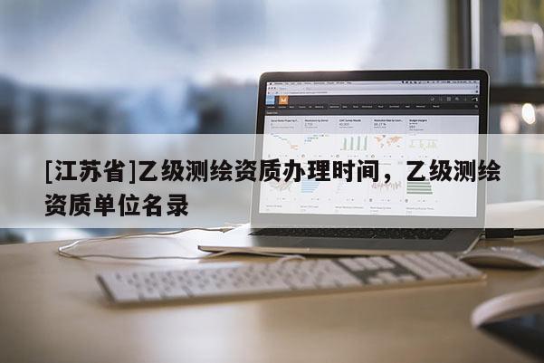 [江苏省]乙级测绘资质办理时间，乙级测绘资质单位名录