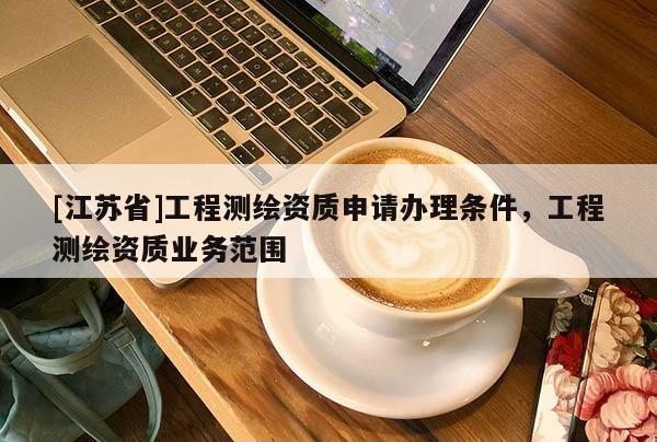 [江苏省]工程测绘资质申请办理条件，工程测绘资质业务范围