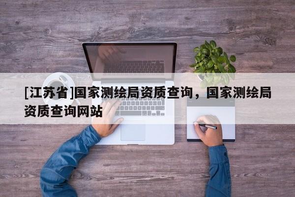 [江苏省]国家测绘局资质查询，国家测绘局资质查询网站