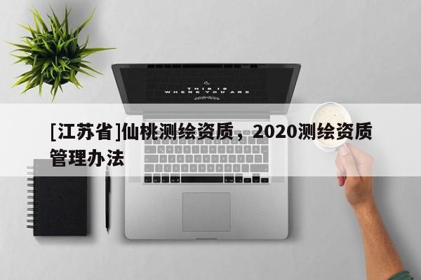 [江苏省]仙桃测绘资质，2020测绘资质管理办法
