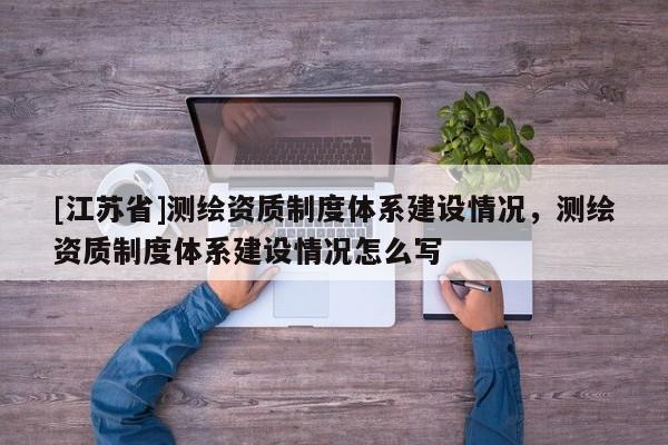 [江苏省]测绘资质制度体系建设情况，测绘资质制度体系建设情况怎么写