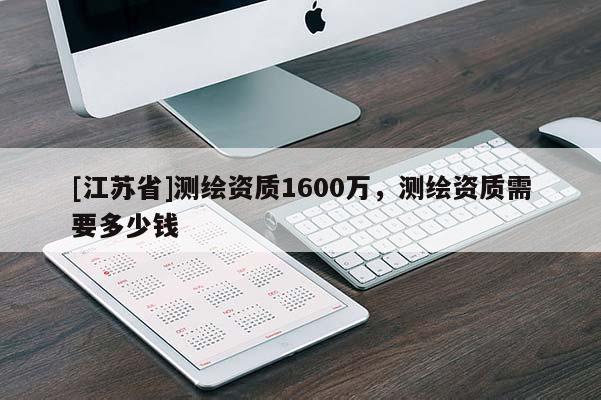 [江苏省]测绘资质1600万，测绘资质需要多少钱