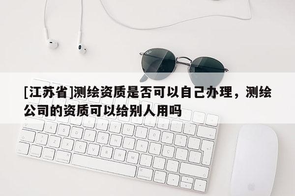 [江苏省]测绘资质是否可以自己办理，测绘公司的资质可以给别人用吗