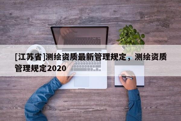 [江苏省]测绘资质最新管理规定，测绘资质管理规定2020