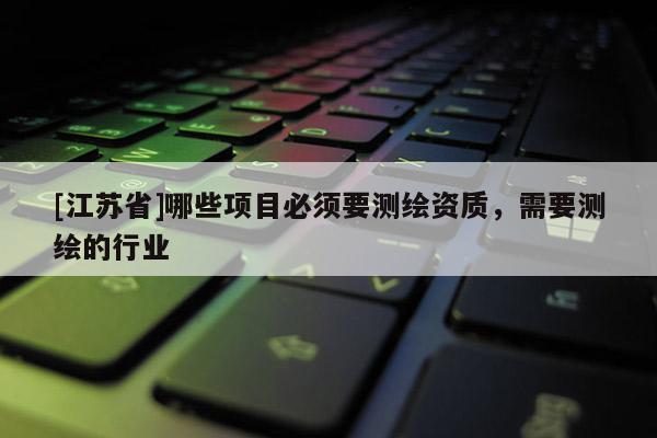 [江苏省]哪些项目必须要测绘资质，需要测绘的行业