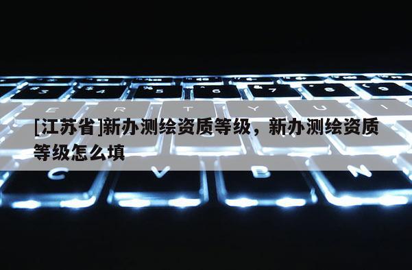 [江苏省]新办测绘资质等级，新办测绘资质等级怎么填