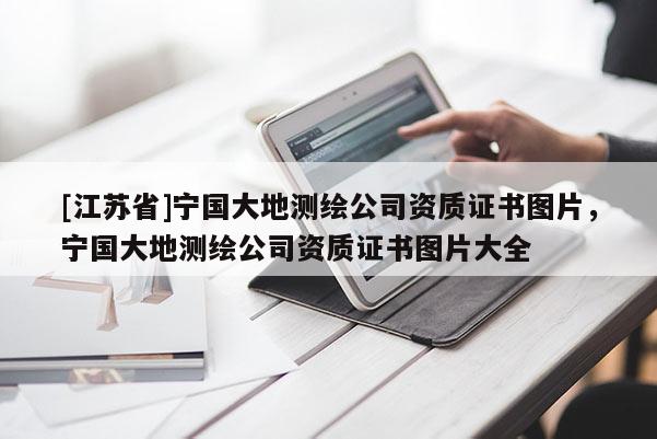 [江苏省]宁国大地测绘公司资质证书图片，宁国大地测绘公司资质证书图片大全