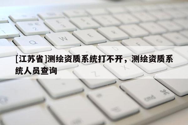[江苏省]测绘资质系统打不开，测绘资质系统人员查询